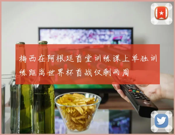 梅西在阿根廷首堂训练课上单独训练距离世界杯首战仅剩两周