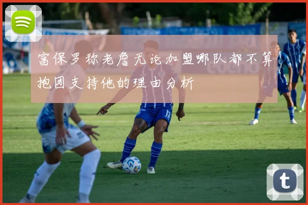 富保罗称老詹无论加盟哪队都不算抱团支持他的理由分析