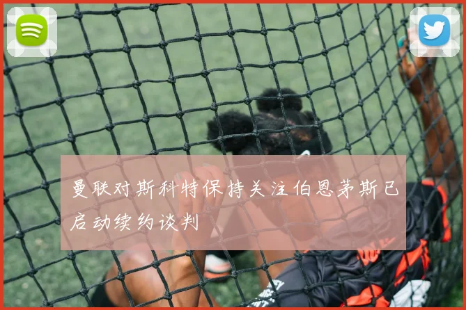 曼联对斯科特保持关注伯恩茅斯已启动续约谈判