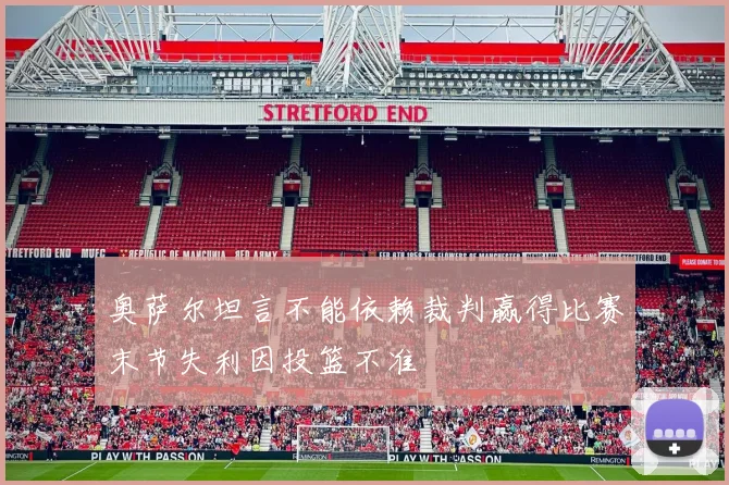 奥萨尔坦言不能依赖裁判赢得比赛末节失利因投篮不准