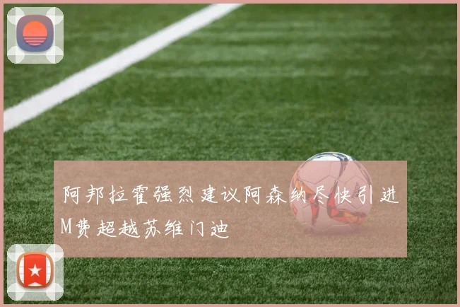 阿邦拉霍强烈建议阿森纳尽快引进M费超越苏维门迪
