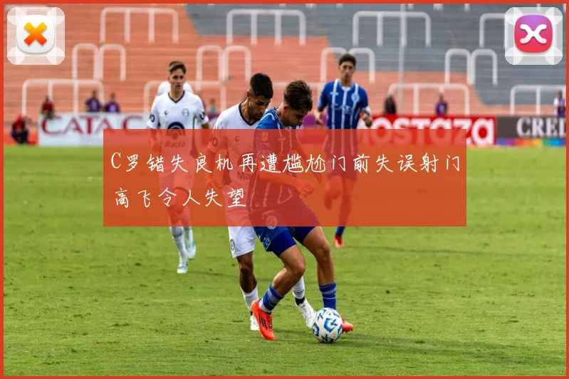 C罗错失良机再遭尴尬门前失误射门高飞令人失望