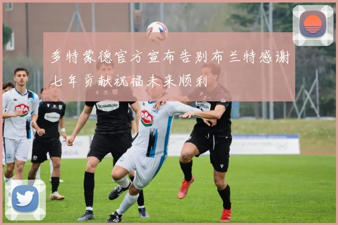 多特蒙德官方宣布告别布兰特感谢七年贡献祝福未来顺利
