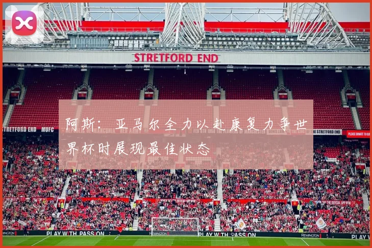 阿斯：亚马尔全力以赴康复力争世界杯时展现最佳状态