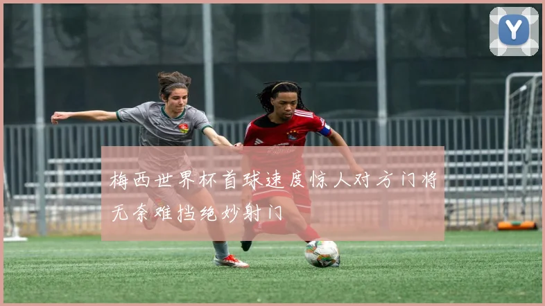 梅西世界杯首球速度惊人对方门将无奈难挡绝妙射门
