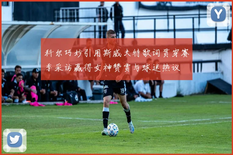 科尔巧妙引用斯威夫特歌词贯穿赛季采访赢得女神赞赏与球迷热议