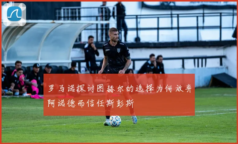 罗马诺探讨图赫尔的选择为何放弃阿诺德而信任斯彭斯
