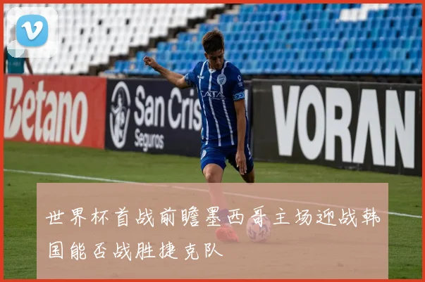 世界杯首战前瞻墨西哥主场迎战韩国能否战胜捷克队