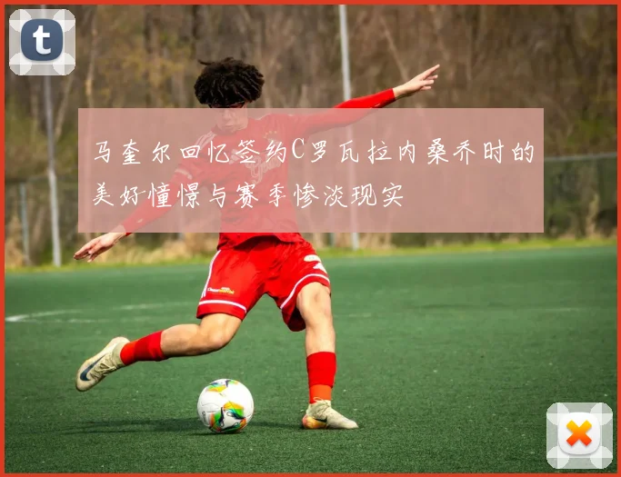 马奎尔回忆签约C罗瓦拉内桑乔时的美好憧憬与赛季惨淡现实
