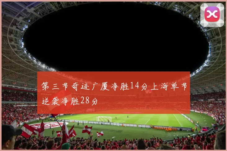 第三节奇迹广厦净胜14分上海单节逆袭净胜28分