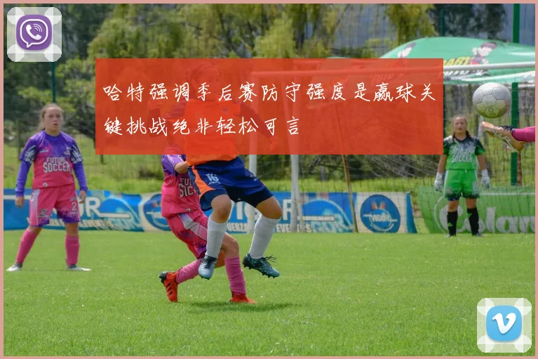 哈特强调季后赛防守强度是赢球关键挑战绝非轻松可言